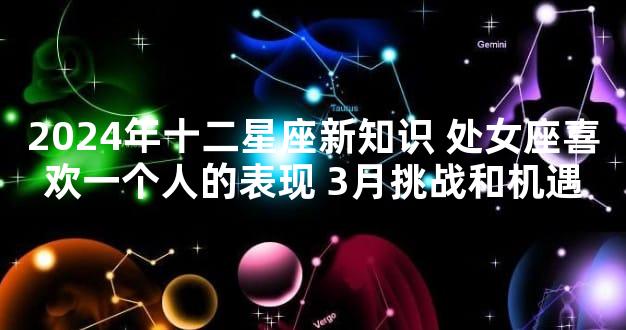 2024年十二星座新知识 处女座喜欢一个人的表现 3月挑战和机遇